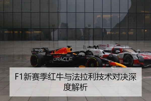 F1新赛季红牛与法拉利技术对决深度解析
